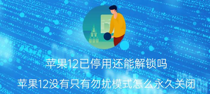 苹果12已停用还能解锁吗 苹果12没有只有勿扰模式怎么永久关闭？